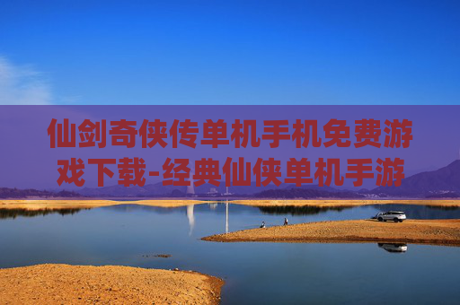 仙剑奇侠传单机手机免费游戏下载-经典仙侠单机手游免安装免费畅玩途径