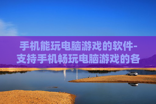 手机能玩电脑游戏的软件-支持手机畅玩电脑游戏的各类软件推荐