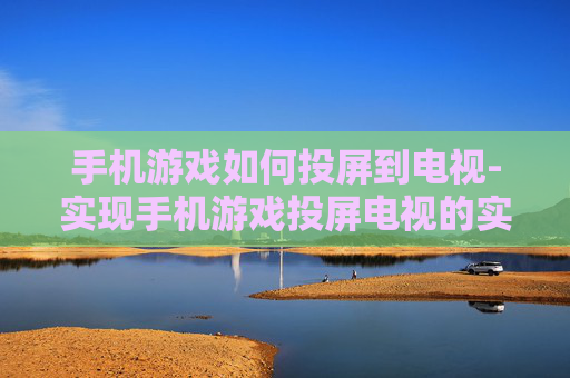 手机游戏如何投屏到电视-实现手机游戏投屏电视的实用方法