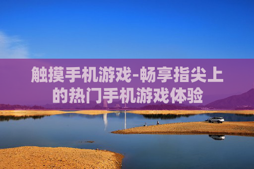 触摸手机游戏-畅享指尖上的热门手机游戏体验