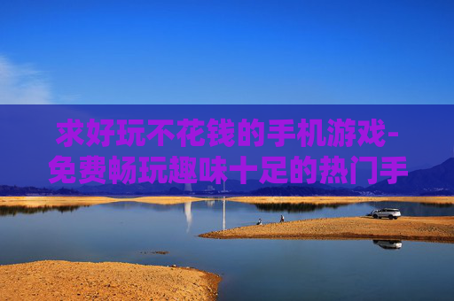 求好玩不花钱的手机游戏-免费畅玩趣味十足的热门手机游戏推荐
