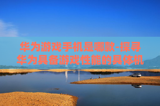 华为游戏手机是哪款-探寻华为具备游戏性能的具体机型