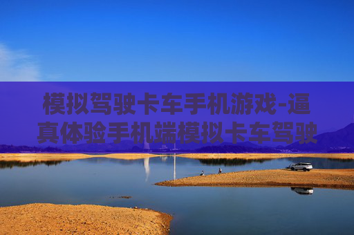 模拟驾驶卡车手机游戏-逼真体验手机端模拟卡车驾驶乐趣