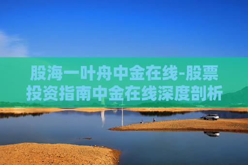 股海一叶舟中金在线-股票投资指南中金在线深度剖析 股海一叶舟中金在线-股票投资指南中金在线深度剖析