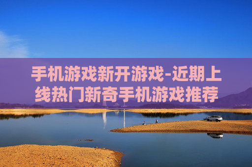 手机游戏新开游戏-近期上线热门新奇手机游戏推荐