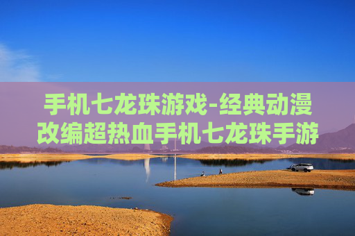 手机七龙珠游戏-经典动漫改编超热血手机七龙珠手游体验