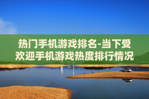 热门手机游戏排名-当下受欢迎手机游戏热度排行情况