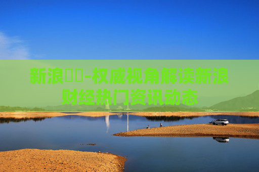 新浪財經-权威视角解读新浪财经热门资讯动态