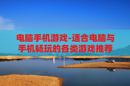 电脑手机游戏-适合电脑与手机畅玩的各类游戏推荐
