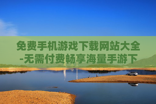 免费手机游戏下载网站大全-无需付费畅享海量手游下载渠道