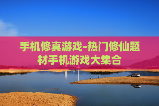 手机修真游戏-热门修仙题材手机游戏大集合