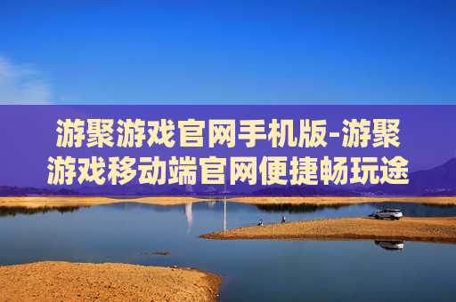 游聚游戏官网手机版-游聚游戏移动端官网便捷畅玩途径