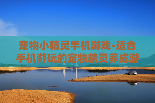 宠物小精灵手机游戏-适合手机游玩的宠物精灵养成游戏