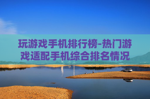 玩游戏手机排行榜-热门游戏适配手机综合排名情况