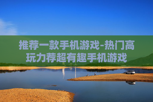 推荐一款手机游戏-热门高玩力荐超有趣手机游戏