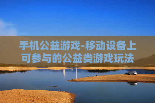 手机公益游戏-移动设备上可参与的公益类游戏玩法