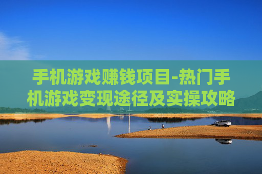 手机游戏赚钱项目-热门手机游戏变现途径及实操攻略