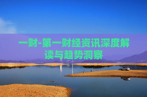一财-第一财经资讯深度解读与趋势洞察