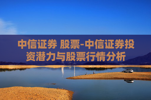 中信证券 股票-中信证券投资潜力与股票行情分析