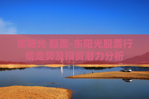 东阳光 股票-东阳光股票行情走势及投资潜力分析