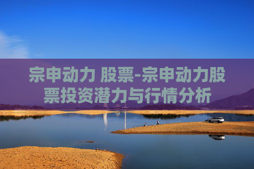 宗申动力 股票-宗申动力股票投资潜力与行情分析