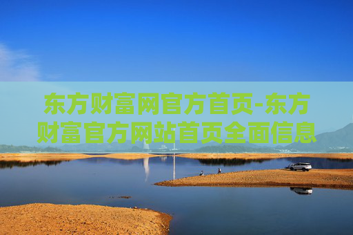 东方财富网官方首页-东方财富官方网站首页全面信息汇总