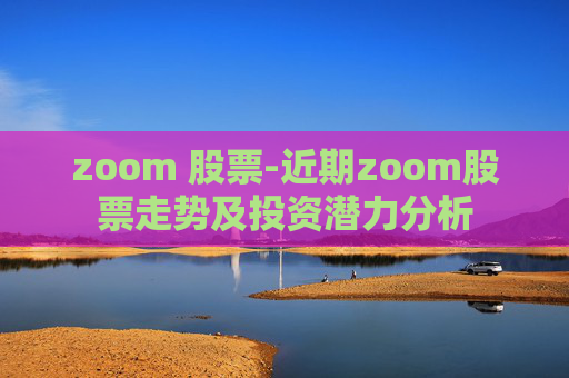 zoom 股票-近期zoom股票走势及投资潜力分析