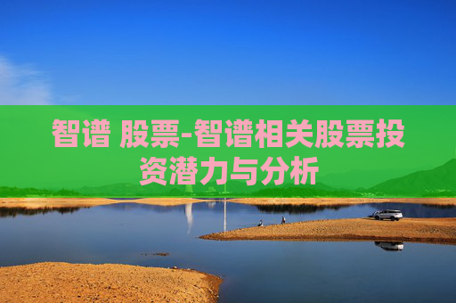 智谱 股票-智谱相关股票投资潜力与分析