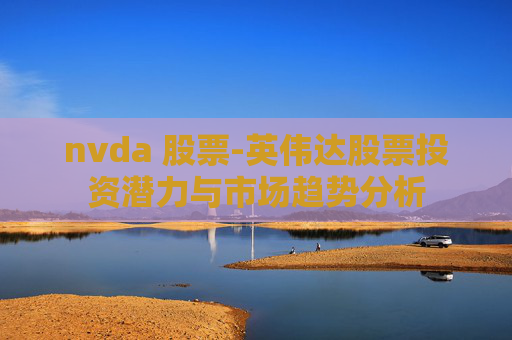 nvda 股票-英伟达股票投资潜力与市场趋势分析