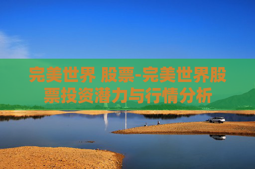 完美世界 股票-完美世界股票投资潜力与行情分析