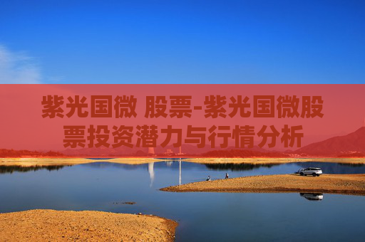 紫光国微 股票-紫光国微股票投资潜力与行情分析
