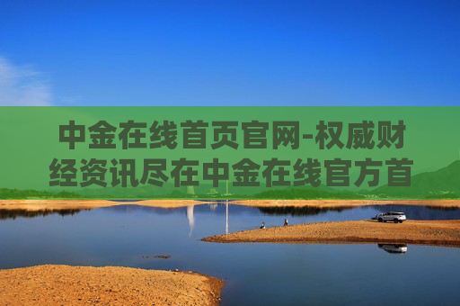 中金在线首页官网-权威财经资讯尽在中金在线官方首页 中金在线首页官网-权威财经资讯尽在中金在线官方首页