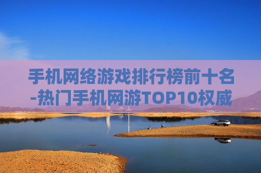 手机网络游戏排行榜前十名-热门手机网游TOP10权威排名盘点