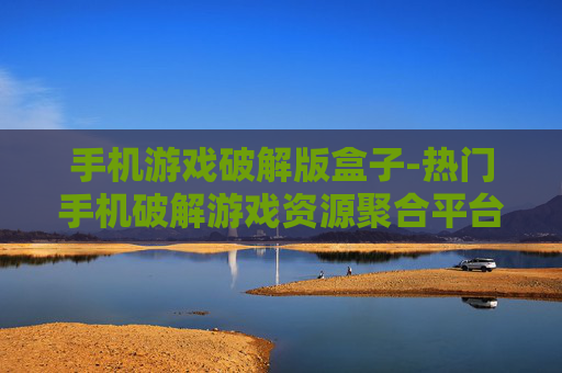 手机游戏破解版盒子-热门手机破解游戏资源聚合平台