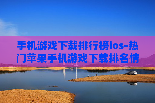 手机游戏下载排行榜ios-热门苹果手机游戏下载排名情况