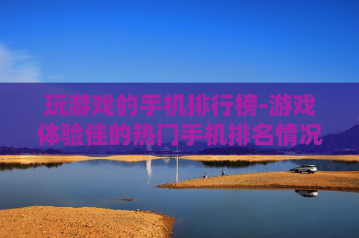 玩游戏的手机排行榜-游戏体验佳的热门手机排名情况