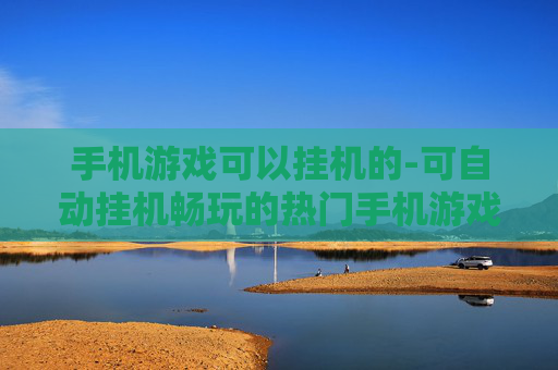 手机游戏可以挂机的-可自动挂机畅玩的热门手机游戏推荐