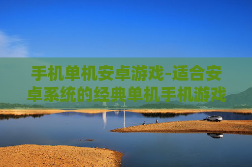 手机单机安卓游戏-适合安卓系统的经典单机手机游戏