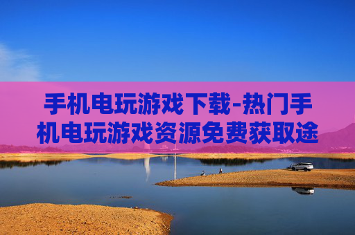 手机电玩游戏下载-热门手机电玩游戏资源免费获取途径