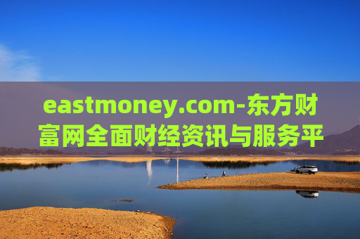 eastmoney.com-东方财富网全面财经资讯与服务平台 eastmoney.com-东方财富网全面财经资讯与服务平台