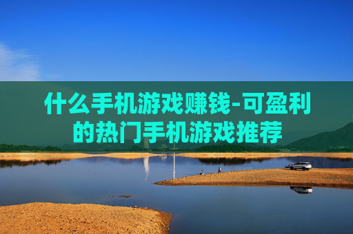 什么手机游戏赚钱-可盈利的热门手机游戏推荐