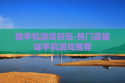 啥手机游戏好玩-热门高趣味手机游戏推荐