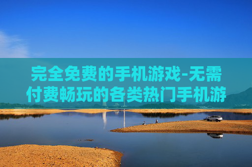 完全免费的手机游戏-无需付费畅玩的各类热门手机游戏