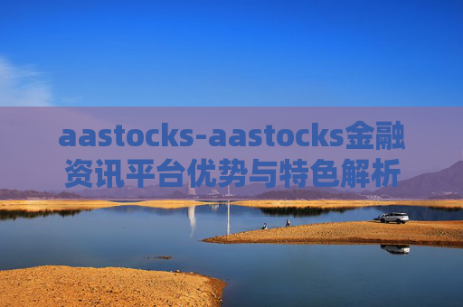 aastocks-aastocks金融资讯平台优势与特色解析