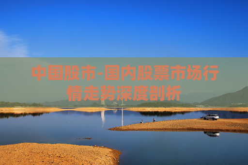 中国股市-国内股票市场行情走势深度剖析
