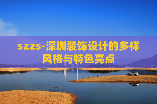 szzs-深圳装饰设计的多样风格与特色亮点