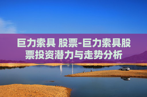巨力索具 股票-巨力索具股票投资潜力与走势分析