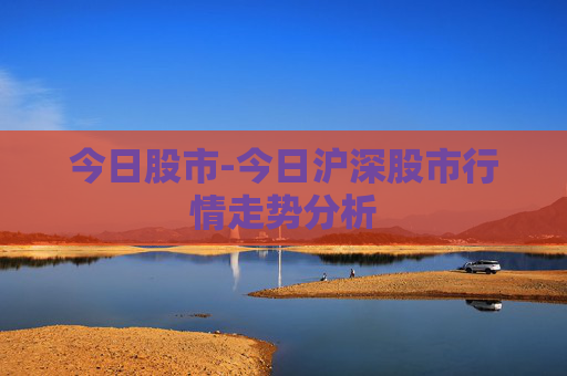 今日股市-今日沪深股市行情走势分析 今日股市-今日沪深股市行情走势分析
