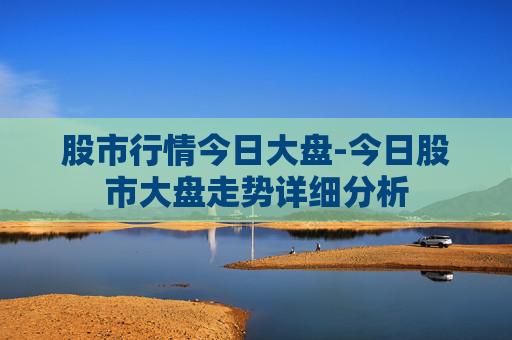 股市行情今日大盘-今日股市大盘走势详细分析 股市行情今日大盘-今日股市大盘走势详细分析