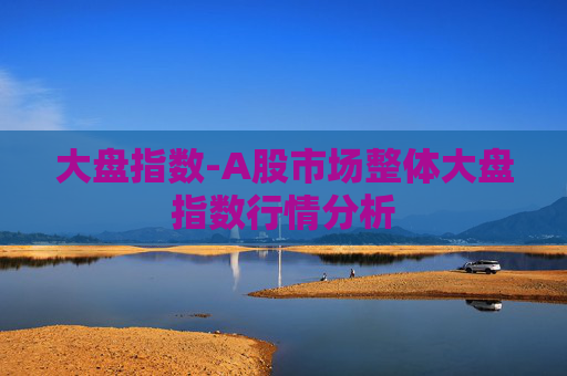 大盘指数-A股市场整体大盘指数行情分析 大盘指数-A股市场整体大盘指数行情分析